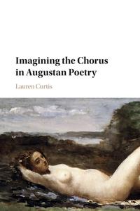 Imagining The Chorus In Augustan Poetry di Lauren Curtis edito da Cambridge University Press