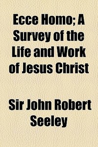Ecce Homo; A Survey Of The Life And Work Of Jesus Christ di John Robert Seeley, Sir John Robert Seeley edito da General Books Llc
