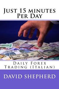 Just 15 Minutes Per Day: Daily Forex Trading (Italian) di David Shepherd edito da Createspace