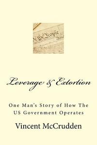Leverage & Extortion: One Man's Story of How the Us Government Operates di MR Vincent McCrudden edito da Createspace