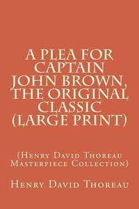 A Plea for Captain John Brown, the Original Classic: (Henry David Thoreau Masterpiece Collection) di Henry David Thoreau edito da Createspace