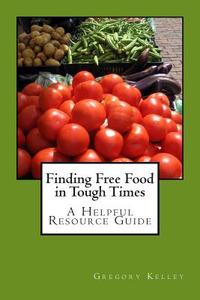 Finding Free Food in Tough Times: A Helpful Resource Guide di Gregory Kelley edito da Createspace