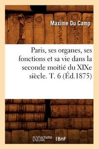 Paris, Ses Organes, Ses Fonctions Et Sa Vie Dans La Seconde Moitié Du Xixe Siècle. T. 6 (Éd.1875) di Maxime Du Camp edito da Hachette Livre - Bnf
