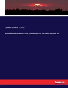 Geschichte der Himmelskunde von der ältesten bis auf die neueste Zeit di Johann Heinrich Mädler edito da hansebooks