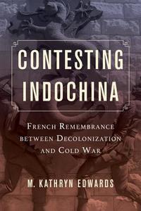 Contesting Indochina - French Remembrance between Decolonization and Cold War di M. Kathryn Edwards edito da University of California Press