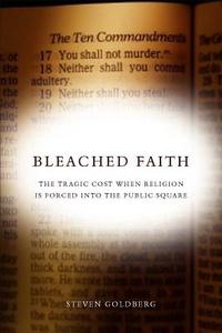 Bleached Faith: The Tragic Cost When Religion Is Forced Into the Public Square di Steven Goldberg edito da STANFORD LAW BOOKS