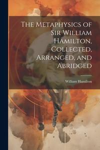 The Metaphysics of Sir William Hamilton, Collected, Arranged, and Abridged di William Hamilton edito da LEGARE STREET PR