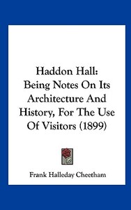 Haddon Hall: Being Notes on Its Architecture and History, for the Use of Visitors (1899) di Frank Halleday Cheetham edito da Kessinger Publishing
