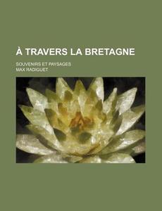 A Travers La Bretagne; Souvenirs Et Paysages di Max Radiguet edito da General Books Llc