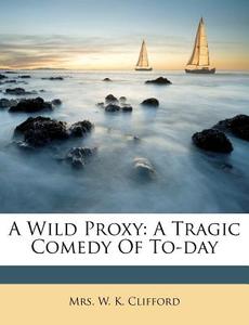 A Wild Proxy: A Tragic Comedy Of To-day edito da Nabu Press