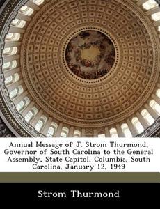 Annual Message Of J. Strom Thurmond, Governor Of South Carolina To The General Assembly, State Capitol, Columbia, South Carolina, January 12, 1949 di Senator Strom Thurmond edito da Bibliogov