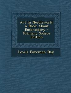 Art in Needlework: A Book about Embroidery di Lewis Foreman Day edito da Nabu Press