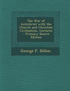 The War of Antichrist with the Church and Christian Civilization, Lectures di George F. Dillon edito da Nabu Press