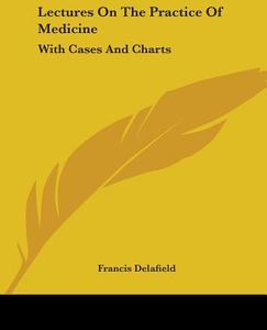 Lectures On The Practice Of Medicine: With Cases And Charts di Francis Delafield edito da Kessinger Publishing, Llc