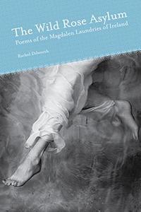 The Wild Rose Asylum: Poems of the Magdalen Laundries of Ireland di Rachel Dilworth edito da UNIV OF AKRON PR