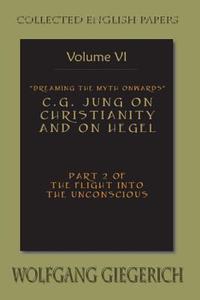 Dreaming the Myth Onwards C.G. Jung on Christianity and on Hegel Part 2 of the Flight Into the Unconscious Collected Eng di Wolfgang Giegerich edito da SPRING JOURNAL