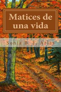 Matices de Una Vida: La Vida Esta Llena de Colores di Sonia B. F. Arias edito da Createspace Independent Publishing Platform