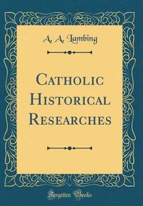 Catholic Historical Researches (Classic Reprint) di A. A. Lambing edito da Forgotten Books