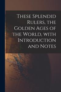 These Splendid Rulers, the Golden Ages of the World, With Introduction and Notes di Anonymous edito da LIGHTNING SOURCE INC