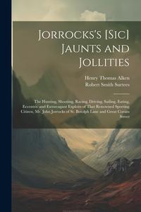 Jorrocks's [Sic] Jaunts and Jollities: The Hunting, Shooting, Racing, Driving, Sailing, Eating, Eccentric and Extravagant Exploits of That Renowned Sp di Robert Smith Surtees, Henry Thomas Alken edito da LEGARE STREET PR
