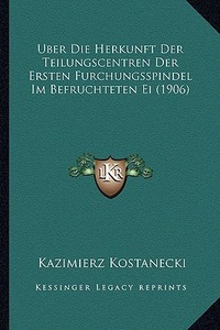 Uber Die Herkunft Der Teilungscentren Der Ersten Furchungsspindel Im Befruchteten Ei (1906) di Kazimierz Kostanecki edito da Kessinger Publishing