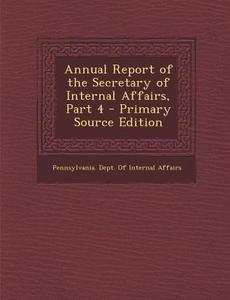 Annual Report of the Secretary of Internal Affairs, Part 4 edito da Nabu Press