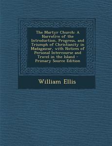 The Martyr Church: A Narrative of the Introduction, Progress, and Triumph of Christianity in Madagascar, with Notices of Personal Interco di William Ellis edito da Nabu Press