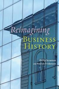 Reimagining Business History di Philip Scranton, Patrick Fridenson edito da Johns Hopkins University Press