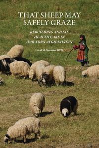 That Sheep May Safely Graze: Rebuilding Animal Health Care in War-Torn Afghanistan di David M. Sherman edito da PURDUE UNIV PR