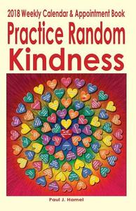 Practice Random Kindness 2018 Weekly Calendar & Appointment Book di Paul J. Hamel edito da Createspace Independent Publishing Platform