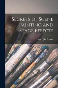 Secrets of Scene Painting and Stage Effects di Browne van Dyke edito da LEGARE STREET PR