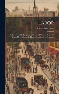 Labor: Its History and Its Prospects. an Address Delivered Before the Young Men's Mercantile Library Association of Cincinnat di Robert Dale Owen edito da LEGARE STREET PR