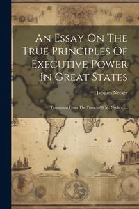 An Essay On The True Principles Of Executive Power In Great States: Translated From The French Of M. Necker. ... di Jacques Necker edito da Creative Media Partners, LLC