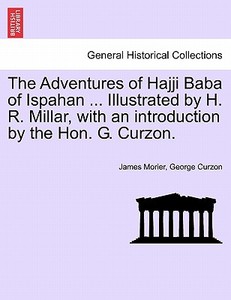 The Adventures of Hajji Baba of Ispahan ... Illustrated by H. R. Millar, with an introduction by the Hon. G. Curzon. di James Morier, George Curzon edito da British Library, Historical Print Editions