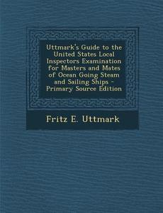 Uttmark's Guide to the United States Local Inspectors Examination for Masters and Mates of Ocean Going Steam and Sailing Ships - Primary Source Editio di Fritz E. Uttmark edito da Nabu Press