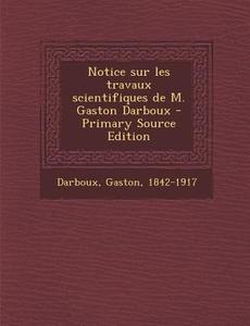 Notice Sur Les Travaux Scientifiques de M. Gaston Darboux - Primary Source Edition di Gaston Darboux edito da Nabu Press