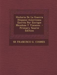 Historia de La Guerra Hispano-Americana Escrita Por Enrique Mendoza y Vizcaino. di Sr. Francisco G. Cosmes edito da Nabu Press