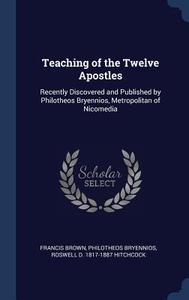 Teaching of the Twelve Apostles: Recently Discovered and Published by Philotheos Bryennios, Metropolitan of Nicomedia di Francis Brown, Philotheos Bryennios, Roswell D. Hitchcock edito da CHIZINE PUBN