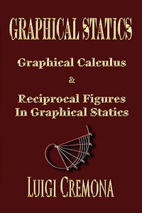 Graphical Statics - Graphical Calculus and Reciprocal Figures in Graphical Statics di Luigi Cremona edito da Merchant Books