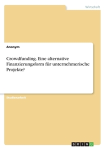 Crowdfunding. Eine alternative Finanzierungsform für unternehmerische Projekte? di Anonym edito da GRIN Verlag