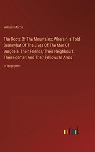 The Roots Of The Mountains; Wherein Is Told Somewhat Of The Lives Of The Men Of Burgdale, Their Friends, Their Neighbours, Their Foemen And Their Fell di William Morris edito da Outlook Verlag