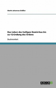 Das Leben Des Heiligen Dominikus Bis Zur Gr Ndung Des Ordens di Martin Johannes Graler edito da Grin Publishing