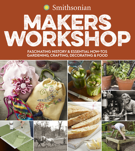 Smithsonian Makers Workshop: Unique American Crafting, Cooking, Gardening, and Decorating Projects di Smithsonian Institution edito da HOUGHTON MIFFLIN