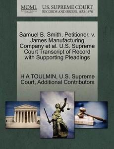 Samuel B. Smith, Petitioner, V. James Manufacturing Company Et Al. U.s. Supreme Court Transcript Of Record With Supporting Pleadings di H A Toulmin, Additional Contributors edito da Gale, U.s. Supreme Court Records