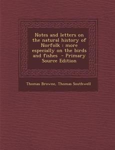 Notes and Letters on the Natural History of Norfolk: More Especially on the Birds and Fishes - Primary Source Edition di Thomas Browne, Thomas Southwell edito da Nabu Press