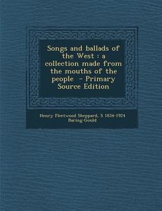 Songs and Ballads of the West: A Collection Made from the Mouths of the People di Henry Fleetwood Sheppard, S. 1834-1924 Baring-Gould edito da Nabu Press