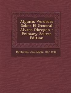 Algunas Verdades Sobre El General Alvaro Obregon - Primary Source Edition edito da Nabu Press