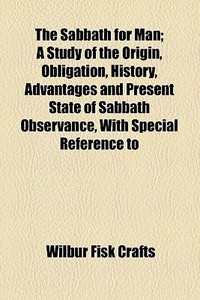 The Sabbath For Man; A Study Of The Origin, Obligation, History, Advantages And Present State Of Sabbath Observance, With Special Reference To di Wilbur Fisk Crafts edito da General Books Llc