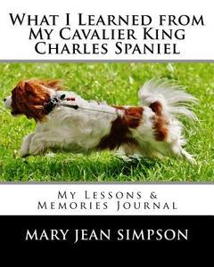 What I Learned from My Cavalier King Charles Spaniel: My Lessons & Memories Journal di Mary Jean Simpson edito da Createspace Independent Publishing Platform