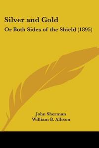 Silver and Gold: Or Both Sides of the Shield (1895) di John Sherman, William B. Allison edito da Kessinger Publishing